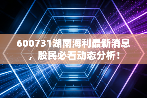 600731湖南海利最新消息,股民必看动态分析!