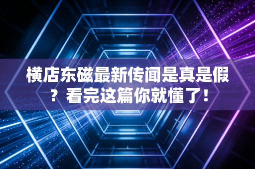 横店东磁最新传闻是真是假?看完这篇你就懂了!