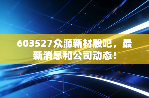 603527众源新材股吧,最新消息和公司动态!