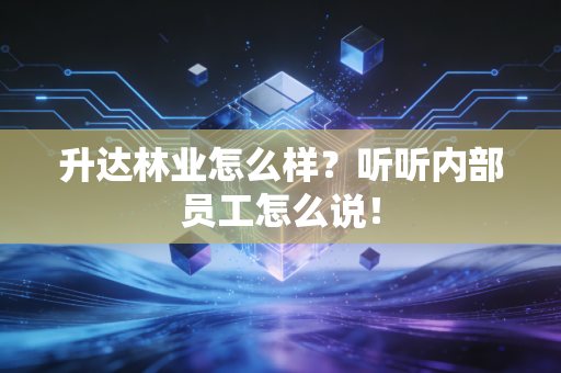 升达林业怎么样?听听内部员工怎么说!