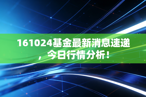 161024基金最新消息速递，今日行情分析！