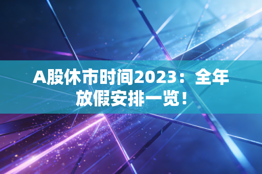 A股休市时间2023：全年放假安排一览！