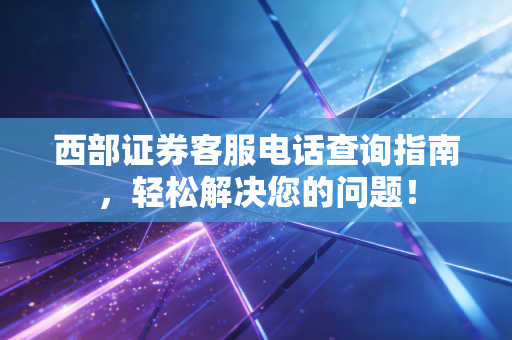西部证券客服电话查询指南,轻松解决您的问题!