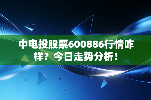 中电投股票600886行情咋样？今日走势分析！