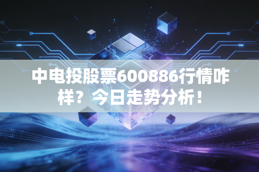 中电投股票600886行情咋样？今日走势分析！