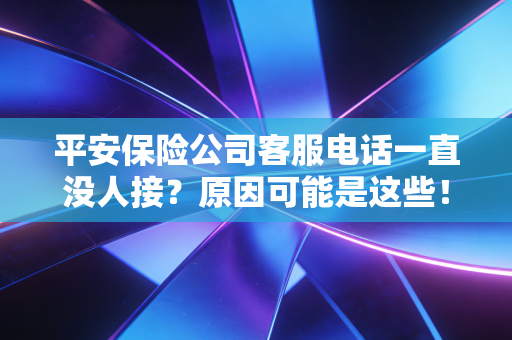 平安保险公司客服电话一直没人接?原因可能是这些!