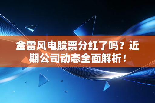 金雷风电股票分红了吗？近期公司动态全面解析！