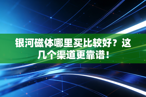 银河磁体哪里买比较好?这几个渠道更靠谱!