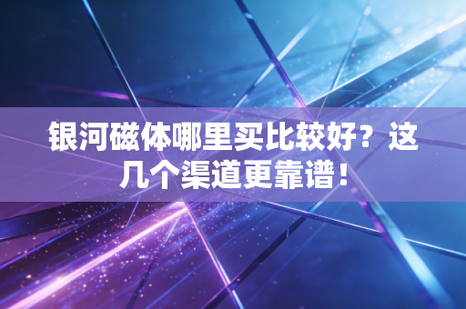银河磁体哪里买比较好？这几个渠道更靠谱！