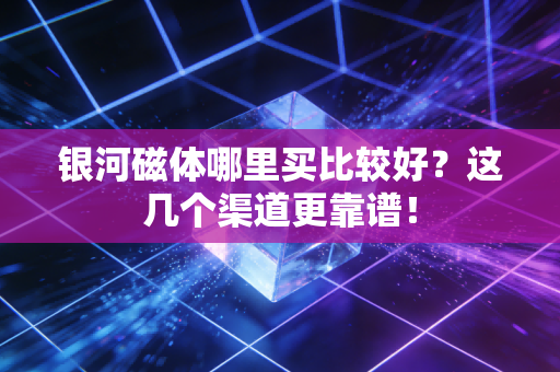 银河磁体哪里买比较好？这几个渠道更靠谱！