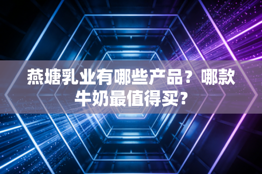 燕塘乳业有哪些产品?哪款牛奶最值得买?