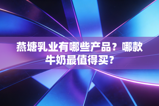 燕塘乳业有哪些产品?哪款牛奶最值得买?