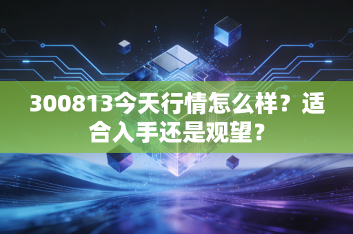 300813今天行情怎么样?适合入手还是观望?
