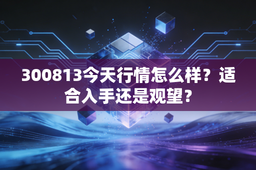 300813今天行情怎么样？适合入手还是观望？