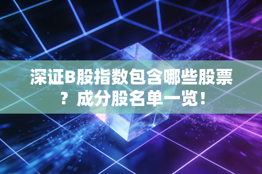 深证B股指数包含哪些股票?成分股名单一览!