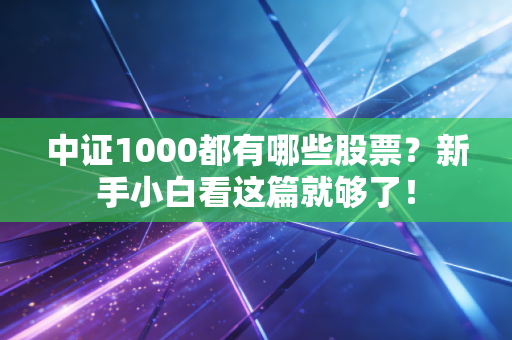 中证1000都有哪些股票？新手小白看这篇就够了！