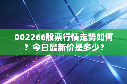 002266股票行情走势如何?今日最新价是多少?