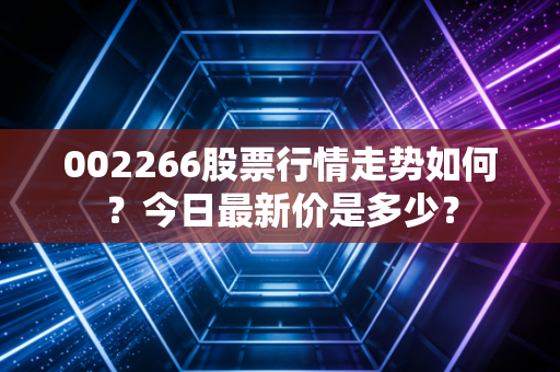 002266股票行情走势如何?今日最新价是多少?