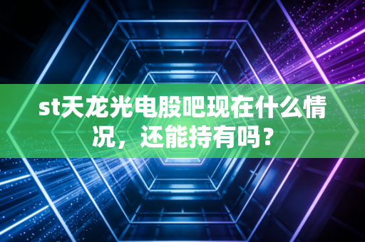 st天龙光电股吧现在什么情况,还能持有吗?