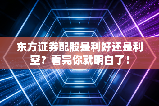 东方证券配股是利好还是利空?看完你就明白了!