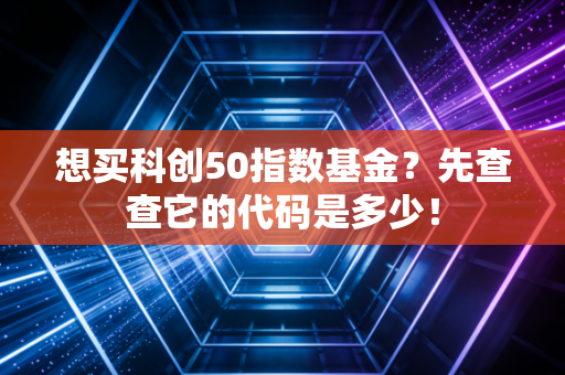 想买科创50指数基金?先查查它的代码是多少!