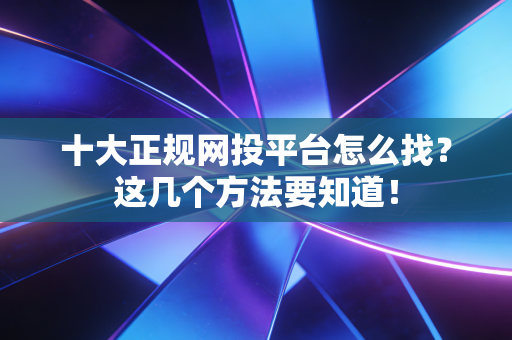 十大正规网投平台怎么找？这几个方法要知道！