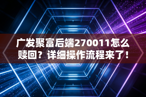 广发聚富后端270011怎么赎回?详细操作流程来了!
