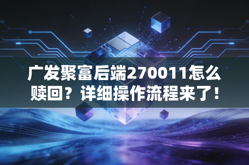 广发聚富后端270011怎么赎回?详细操作流程来了!