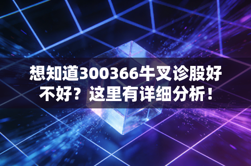 想知道300366牛叉诊股好不好?这里有详细分析!