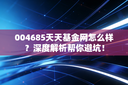 004685天天基金网怎么样?深度解析帮你避坑!