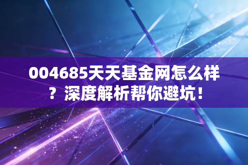 004685天天基金网怎么样?深度解析帮你避坑!