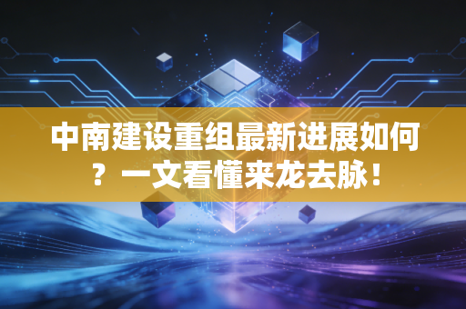 中南建设重组最新进展如何?一文看懂来龙去脉!