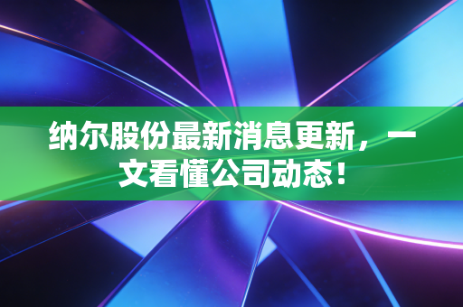 纳尔股份最新消息更新,一文看懂公司动态!