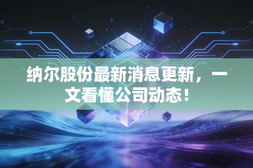 纳尔股份最新消息更新,一文看懂公司动态!