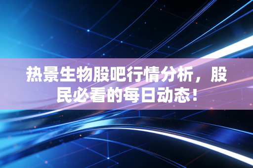 热景生物股吧行情分析,股民必看的每日动态!