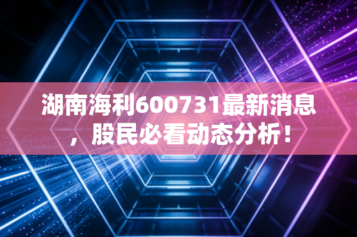 湖南海利600731最新消息,股民必看动态分析!
