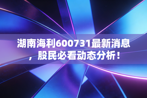 湖南海利600731最新消息,股民必看动态分析!