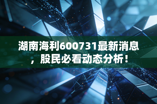 湖南海利600731最新消息,股民必看动态分析!