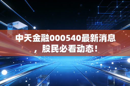中天金融000540最新消息，股民必看动态！