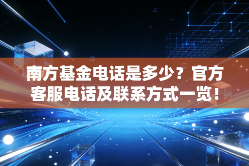 南方基金电话是多少？官方客服电话及联系方式一览！