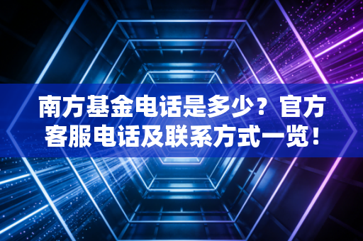 南方基金电话是多少？官方客服电话及联系方式一览！
