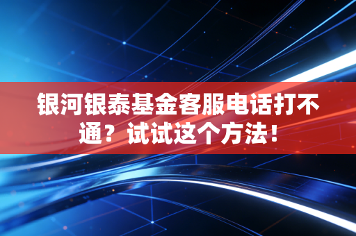 银河银泰基金客服电话打不通？试试这个方法！