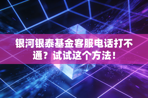 银河银泰基金客服电话打不通？试试这个方法！