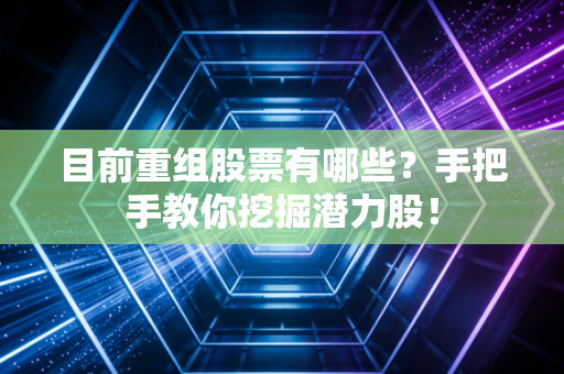 目前重组股票有哪些？手把手教你挖掘潜力股！