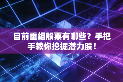 目前重组股票有哪些？手把手教你挖掘潜力股！