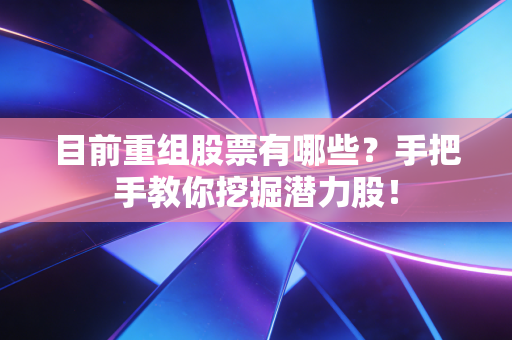 目前重组股票有哪些？手把手教你挖掘潜力股！