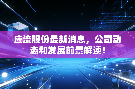 应流股份最新消息,公司动态和发展前景解读!