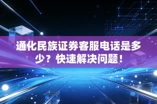通化民族证券客服电话是多少？快速解决问题！
