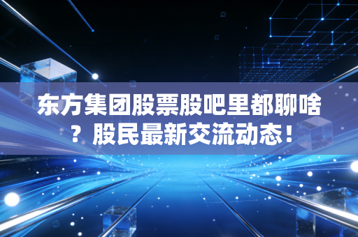 东方集团股票股吧里都聊啥？股民最新交流动态！