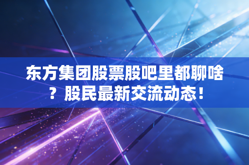 东方集团股票股吧里都聊啥？股民最新交流动态！
